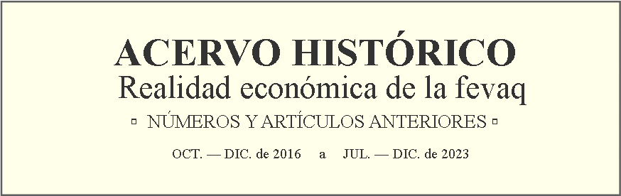 Cuadro de texto:                                                                           ACERVO HISTÓRICO   Realidad económica de la fevaq                                                                                                                                ▫  NÚMEROS Y ARTÍCULOS ANTERIORES ▫                                             OCT. — DIC. de 2016     a     JUL. — DIC. de 2023				                                                                                     